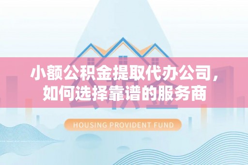 乌恰小额公积金提取代办公司，如何选择靠谱的服务商