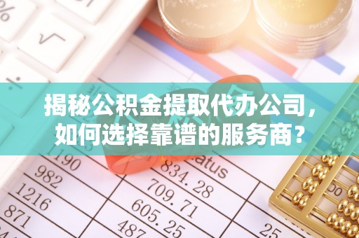 乌恰揭秘公积金提取代办公司，如何选择靠谱的服务商？