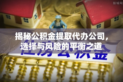 乌恰揭秘公积金提取代办公司，选择与风险的平衡之道
