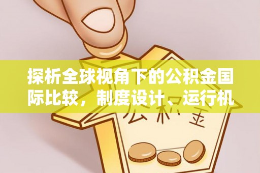 乌恰探析全球视角下的公积金国际比较，制度设计、运行机制与未来趋势