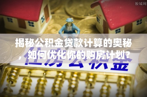 乌恰揭秘公积金贷款计算的奥秘，如何优化你的购房计划？