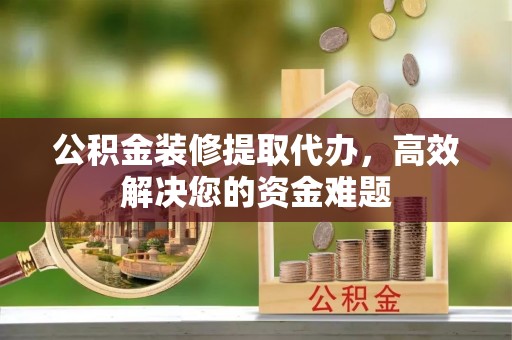 乌恰公积金装修提取代办，高效解决您的资金难题