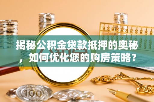 乌恰揭秘公积金贷款抵押的奥秘，如何优化您的购房策略？