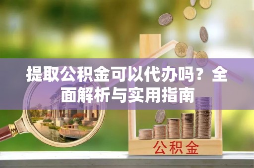 乌恰提取公积金可以代办吗？全面解析与实用指南