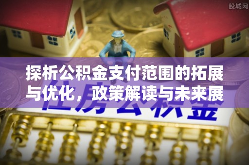乌恰探析公积金支付范围的拓展与优化，政策解读与未来展望