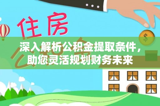 乌恰深入解析公积金提取条件，助您灵活规划财务未来