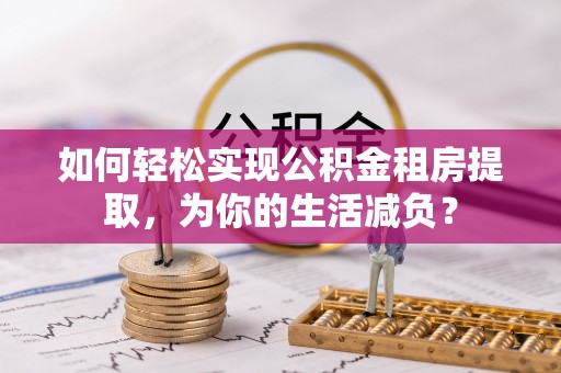 乌恰如何轻松实现公积金租房提取，为你的生活减负？