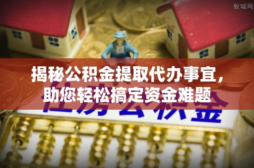 乌恰揭秘公积金提取代办事宜，助您轻松搞定资金难题