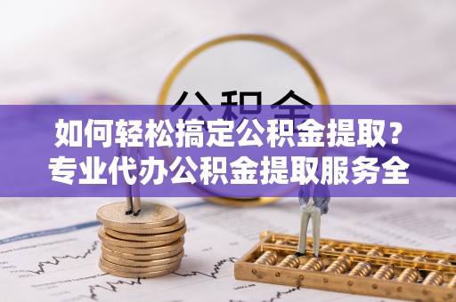 乌恰如何轻松搞定公积金提取？专业代办公积金提取服务全解析
