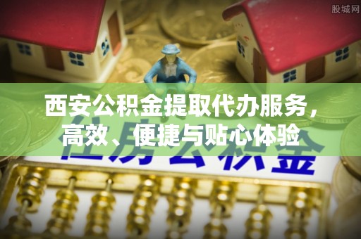 乌恰西安公积金提取代办服务，高效、便捷与贴心体验
