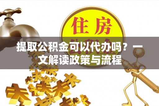 乌恰提取公积金可以代办吗？一文解读政策与流程