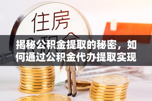 乌恰揭秘公积金提取的秘密，如何通过公积金代办提取实现财务自由