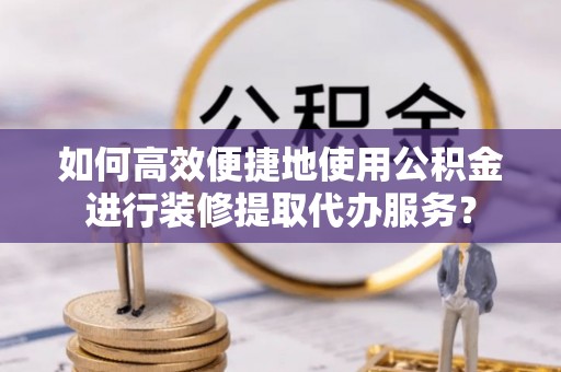 乌恰如何高效便捷地使用公积金进行装修提取代办服务？
